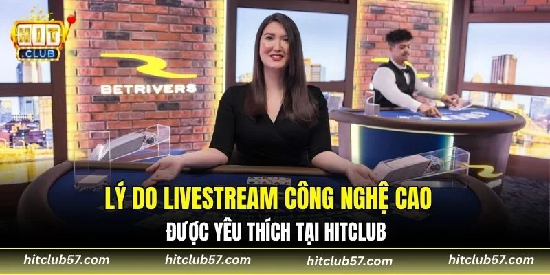 Lý do livestream công nghệ cao được yêu thích tại Hitclub