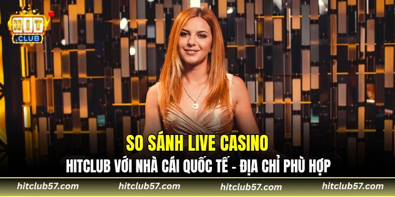 So Sánh Live Casino Hitclub Với Nhà Cái Quốc Tế